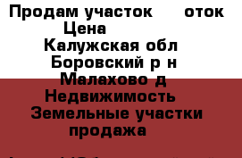 Продам участок 18 cоток › Цена ­ 800 000 - Калужская обл., Боровский р-н, Малахово д. Недвижимость » Земельные участки продажа   
